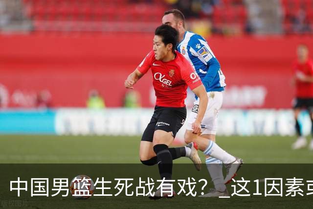 中国男篮生死战有戏？ 这1因素或成破局关键