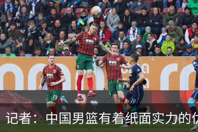 记者：中国男篮有着纸面实力的优势 要控制好篮板 限制日本的反击